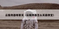 云服务器哪里买（云服务器怎么买最便宜）