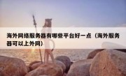 海外网络服务器有哪些平台好一点（海外服务器可以上外网）
