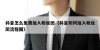 抖音怎么免费加入粉丝团（抖音如何加入粉丝团流程图）