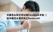 中国怎么样才可以用Facebook手机（在中国怎么用手机上facebook）