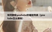 如何删除youtube的播放列表（youtube怎么删除）