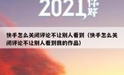 快手怎么关闭评论不让别人看到（快手怎么关闭评论不让别人看到我的作品）