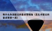 有什么办法能让抖音点赞增加（怎么才能让抖音点赞多一点）