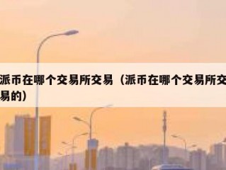 派币在哪个交易所交易（派币在哪个交易所交易的）