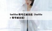 twitter账号已被冻结（twitter 账号被冻结）