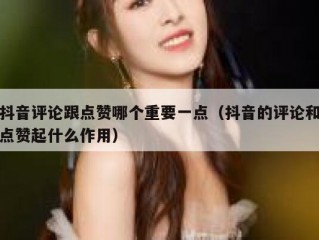 抖音评论跟点赞哪个重要一点（抖音的评论和点赞起什么作用）