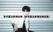 快手魔法表情在哪（快手魔法表情在哪设置）
