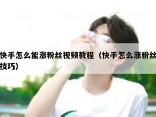 快手怎么能涨粉丝视频教程（快手怎么涨粉丝技巧）