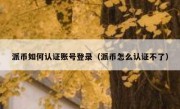 派币如何认证账号登录（派币怎么认证不了）
