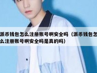 派币钱包怎么注册账号啊安全吗（派币钱包怎么注册账号啊安全吗是真的吗）