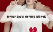 如何给抖音点赞（如何抖音点赞挣钱）