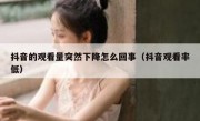 抖音的观看量突然下降怎么回事（抖音观看率低）