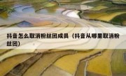 抖音怎么取消粉丝团成员（抖音从哪里取消粉丝团）