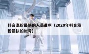 抖音涨粉最快的人是谁啊（2020年抖音涨粉最快的帐号）