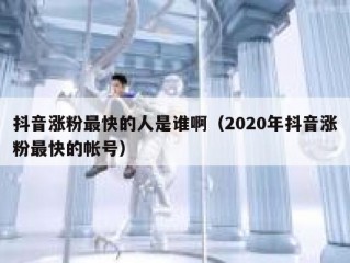 抖音涨粉最快的人是谁啊（2020年抖音涨粉最快的帐号）
