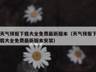 天气预报下载大全免费最新版本（天气预报下载大全免费最新版本安装）