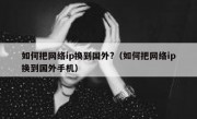如何把网络ip换到国外?（如何把网络ip换到国外手机）