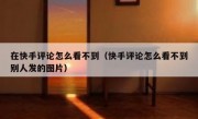 在快手评论怎么看不到（快手评论怎么看不到别人发的图片）
