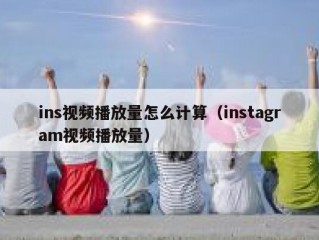 ins视频播放量怎么计算（instagram视频播放量）