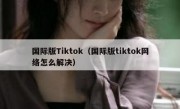 国际版Tiktok（国际版tiktok网络怎么解决）