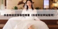 抖音粉丝团客服在哪里（抖音粉丝网站服务）
