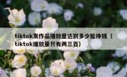 tiktok发作品播放量达到多少能挣钱（tiktok播放量只有两三百）