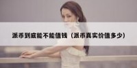 派币到底能不能值钱（派币真实价值多少）
