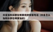 抖音加粉丝群在哪里找到客服电话（抖音怎么加粉丝群在哪里加的）