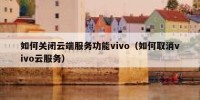 如何关闭云端服务功能vivo（如何取消vivo云服务）