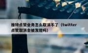 推特点赞业务怎么取消不了（twitter点赞取消会被发现吗）