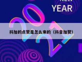 抖加的点赞是怎么来的(抖音加赞)