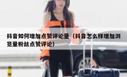 抖音如何增加点赞评论量（抖音怎么样增加浏览量粉丝点赞评论）