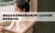 微信公众号迁移粉丝数会减少吗（公众号迁移粉丝损失大吗）