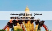 tiktok0播放量怎么办（tiktok播放量在100到200之间）