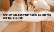 淘宝代付可以看到对方的东西吗（淘宝代付可以看到付款方式吗）