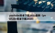 youtube安卓下载2022最新（youtube安卓下载2020）
