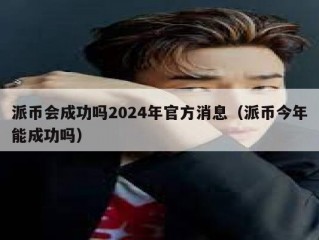 派币会成功吗2024年官方消息（派币今年能成功吗）