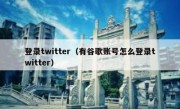 登录twitter（有谷歌账号怎么登录twitter）
