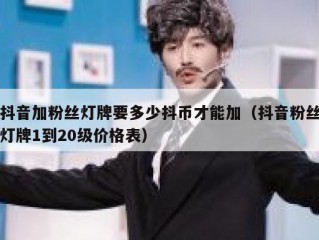 抖音加粉丝灯牌要多少抖币才能加（抖音粉丝灯牌1到20级价格表）