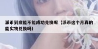 派币到底能不能成功兑换呢（派币这个月真的能实物兑换吗）