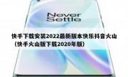 快手下载安装2022最新版本快乐抖音火山（快手火山版下载2020年版）