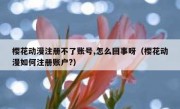 樱花动漫注册不了账号,怎么回事呀（樱花动漫如何注册账户?）