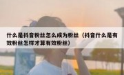 什么是抖音粉丝怎么成为粉丝（抖音什么是有效粉丝怎样才算有效粉丝）