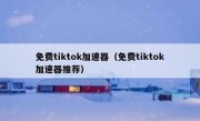 免费tiktok加速器（免费tiktok加速器推荐）