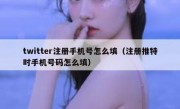 twitter注册手机号怎么填（注册推特时手机号码怎么填）