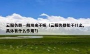 云服务器一般用来干嘛（云服务器能干什么,具体有什么作用?）