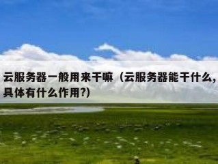 云服务器一般用来干嘛（云服务器能干什么,具体有什么作用?）