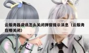云服务器资讯怎么关闭弹窗提示消息（云服务在哪关闭）