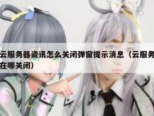 云服务器资讯怎么关闭弹窗提示消息（云服务在哪关闭）