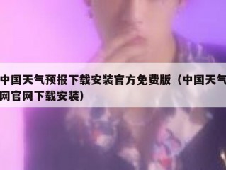 中国天气预报下载安装官方免费版（中国天气网官网下载安装）